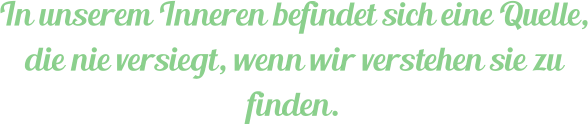 In unserem Inneren befindet sich eine Quelle, die nie versiegt, wenn wir verstehen sie zu finden.